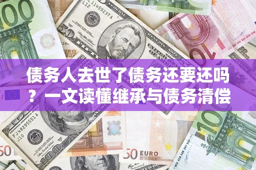 北京债务人去世了债务还要还吗？一文读懂继承与债务清偿