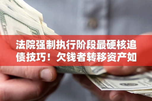 北京法院强制执行阶段最硬核追债技巧！欠钱者转移资产如何破解？