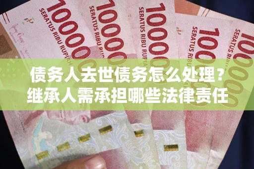 北京债务人去世债务怎么处理？继承人需承担哪些法律责任？