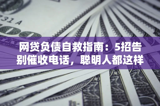 北京网贷负债自救指南：5招告别催收电话，聪明人都这样做