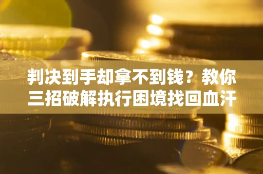 北京判决到手却拿不到钱？教你三招破解执行困境找回血汗钱