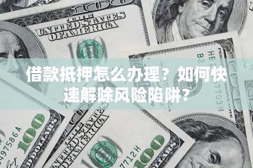 北京借款抵押怎么办理？如何快速解除风险陷阱？