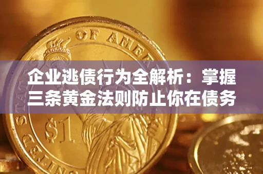 北京企业逃债行为全解析：掌握三条黄金法则防止你在债务乱局中“踩雷”