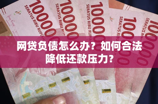 北京网贷负债怎么办？如何合法降低还款压力？