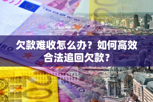 北京欠款难收怎么办？如何高效合法追回欠款？