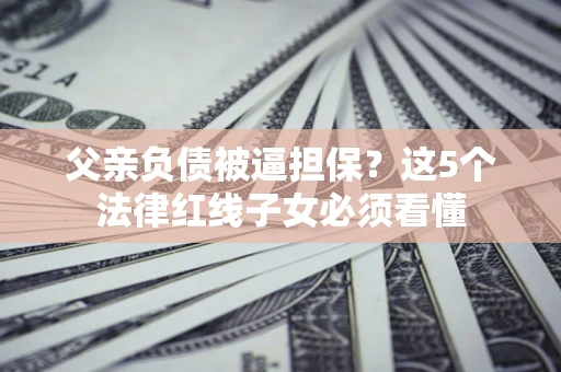北京父亲负债被逼担保？这5个法律红线子女必须看懂