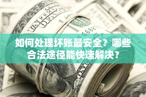 北京如何处理坏账最安全？哪些合法途径能快速解决？