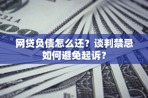 北京网贷负债怎么还？谈判禁忌如何避免起诉？