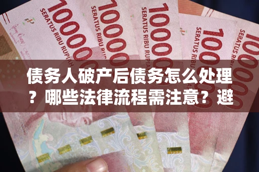 北京债务人破产后债务怎么处理？哪些法律流程需注意？避免踩坑指南