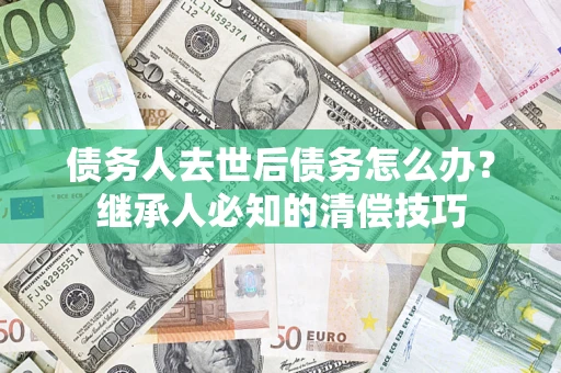 北京债务人去世后债务怎么办？继承人必知的清偿技巧