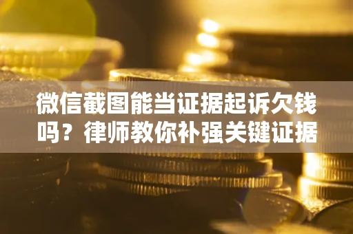 北京微信截图能当证据起诉欠钱吗？律师教你补强关键证据