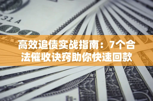 北京高效追债实战指南：7个合法催收诀窍助你快速回款