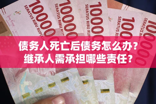 北京债务人死亡后债务怎么办？继承人需承担哪些责任？