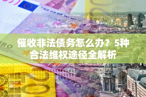 北京催收非法债务怎么办？5种合法维权途径全解析