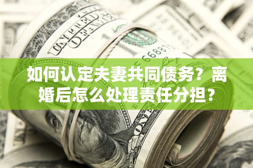北京如何认定夫妻共同债务？离婚后怎么处理责任分担？