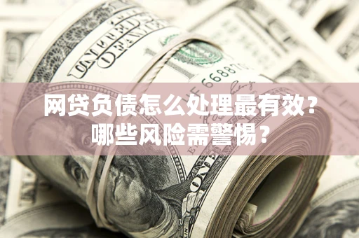 北京网贷负债怎么处理最有效？哪些风险需警惕？