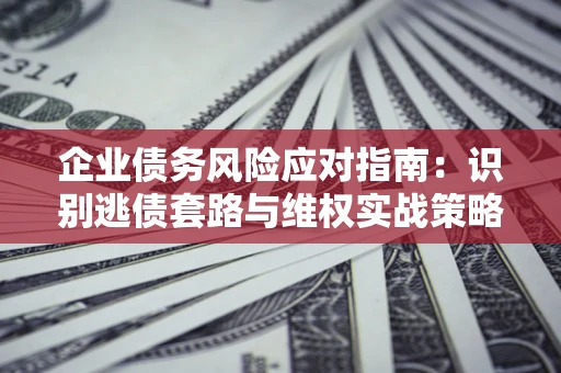 北京企业债务风险应对指南：识别逃债套路与维权实战策略